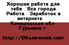 Хорошая работа для тебя - Все города Работа » Заработок в интернете   . Кемеровская обл.,Гурьевск г.